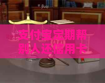 支付宝定期帮别人还信用卡有风险吗：解决方法及收费情况
