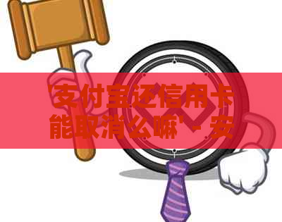'支付宝还信用卡能取消么嘛' - 安全取消及手续费疑问