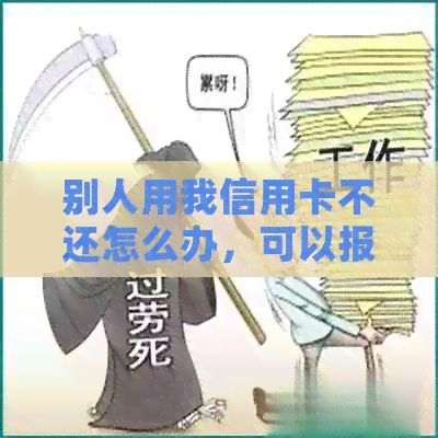 别人用我信用卡不还怎么办，可以报警吗，如何起诉？