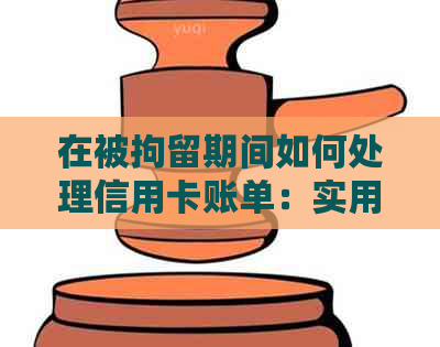 在被拘留期间如何处理信用卡账单：实用指南