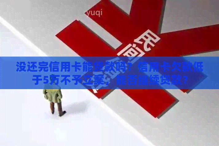 没还完信用卡能贷款吗？信用卡欠款低于5万不予立案，能否继续贷款？