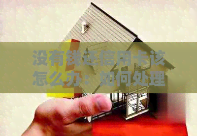 没有钱还信用卡该怎么办：如何处理无钱还款和信用危机？