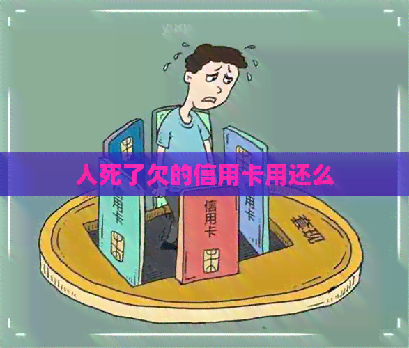 人死了欠的信用卡用还么