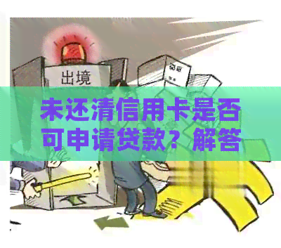 未还清信用卡是否可申请贷款？解答疑问并提供相关建议