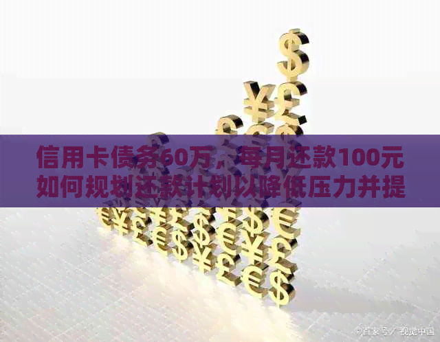 信用卡债务60万，每月还款100元如何规划还款计划以降低压力并提前还清？