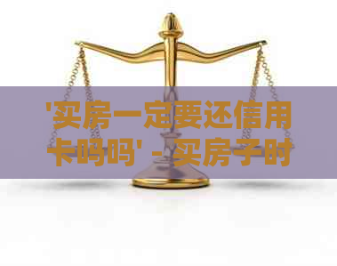 '买房一定要还信用卡吗吗' - 买房子时是否需要优先还清信用卡债务？