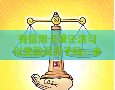 有信用卡没还清可以贷款买房子吗：未还清信用卡能否贷款购房？