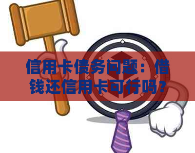 信用卡债务问题：借钱还信用卡可行吗？如何确保借款人的可靠性？