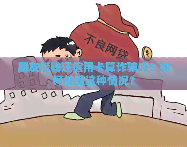 朋友借钱还信用卡算诈骗吗？如何处理这种情况？