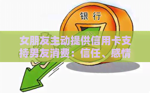 女朋友主动提供信用卡支持男友消费：信任、感情与经济互助的体现