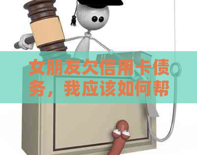 女朋友欠信用卡债务，我应该如何帮助她还款并避免财务问题？