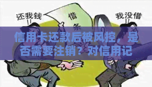 信用卡还款后被风控，是否需要注销？对信用记录有何影响？