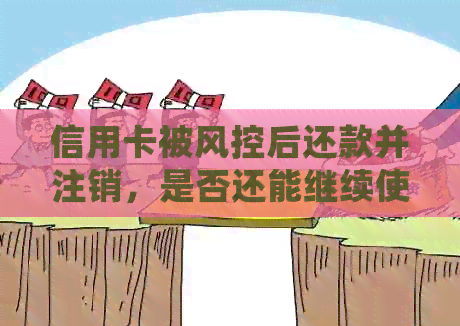 信用卡被风控后还款并注销，是否还能继续使用？如何处理？