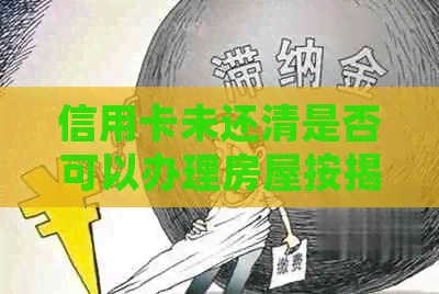 信用卡未还清是否可以办理房屋按揭贷款？如何解决这个问题？