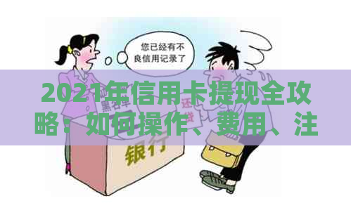2021年信用卡提现全攻略：如何操作、费用、注意事项，解答用户所有疑问