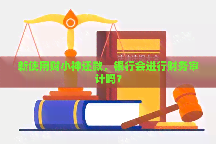 新使用财小神还款，银行会进行财务审计吗？