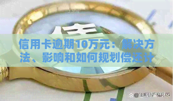 信用卡逾期10万元：解决方法、影响和如何规划偿还计划的全面指南