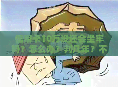 信用卡10万没还会坐牢吗？怎么办？判几年？不还会怎么样？