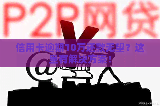 信用卡逾期10万还款无望？这里有解决方案！