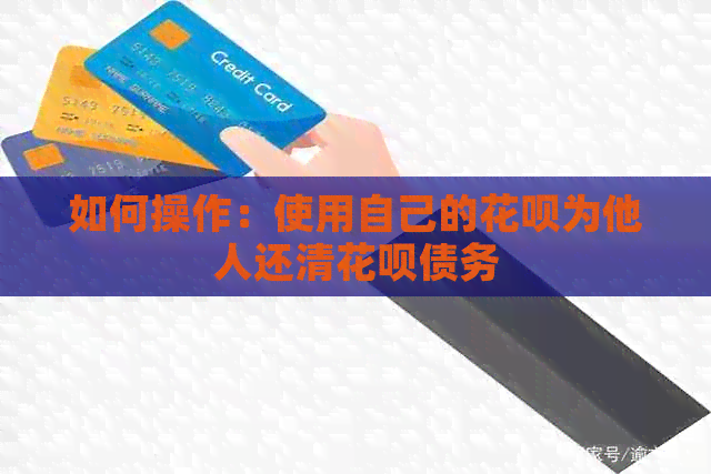 如何操作：使用自己的信用卡为他人还清信用卡债务