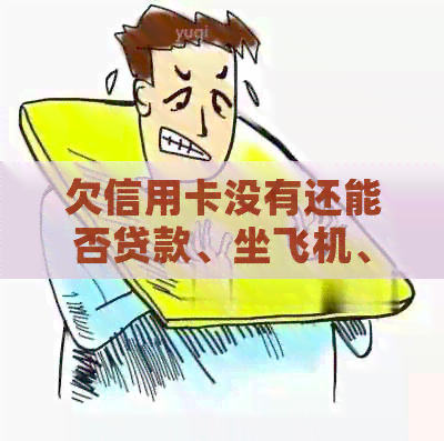 欠信用卡没有还能否贷款、坐飞机、冻结银行卡、考驾照和迁户口？