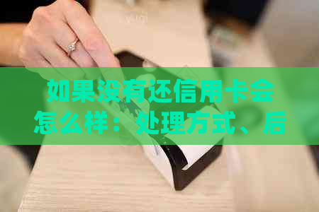 如果没有还信用卡会怎么样：处理方式、后果及解决办法