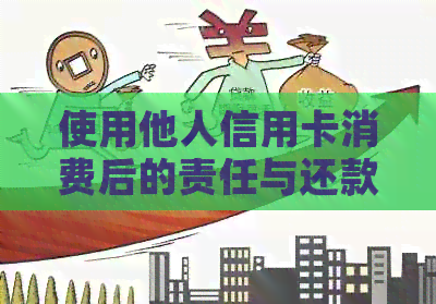 使用他人信用卡消费后的责任与还款问题：您是否需要承担全部还款责任？