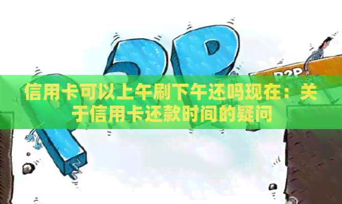 信用卡可以上午刷下午还吗现在：关于信用卡还款时间的疑问