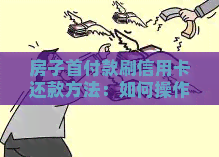 房子首付款刷信用卡还款方法：如何操作和注意事项