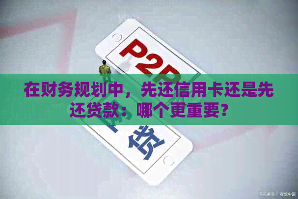在财务规划中，先还信用卡还是先还贷款：哪个更重要？