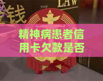 精神病患者信用卡欠款是否需要还款？如何处理？