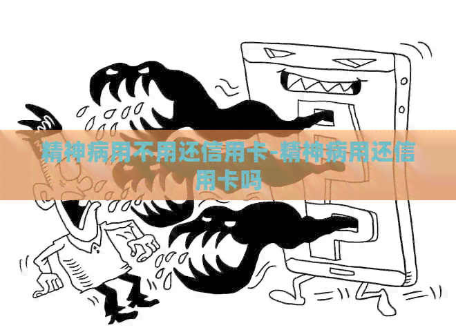 精神病用不用还信用卡-精神病用还信用卡吗