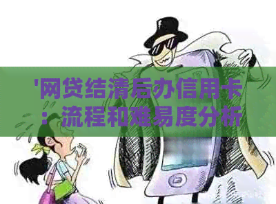 '网贷结清后办信用卡：流程和难易度分析'