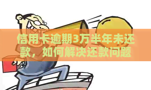 信用卡逾期3万半年未还款，如何解决还款问题和信用修复？