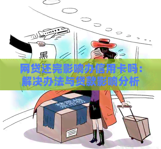 网贷还完影响办信用卡吗：解决办法与贷款影响分析