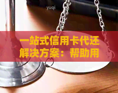 一站式信用卡代还解决方案：帮助用户轻松管理债务、避免逾期费用和信用损害