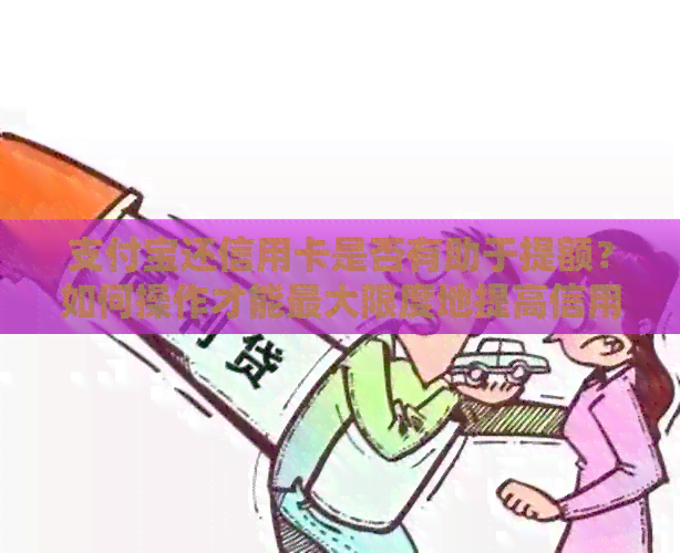 支付宝还信用卡是否有助于提额？如何操作才能更大限度地提高信用卡额度？