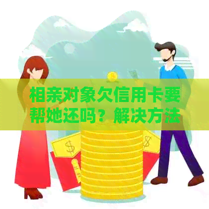 相亲对象欠信用卡要帮她还吗？解决方法和应对策略