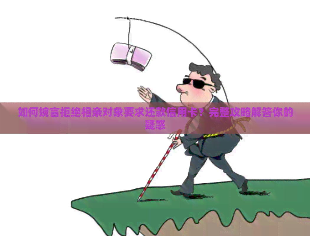 如何婉言拒绝相亲对象要求还款信用卡？完整攻略解答你的疑惑