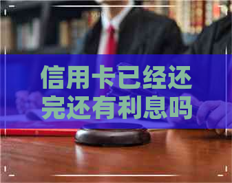 信用卡已经还完还有利息吗