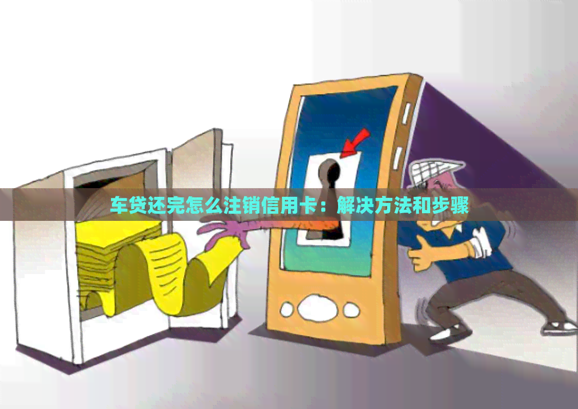 车贷还完怎么注销信用卡：解决方法和步骤