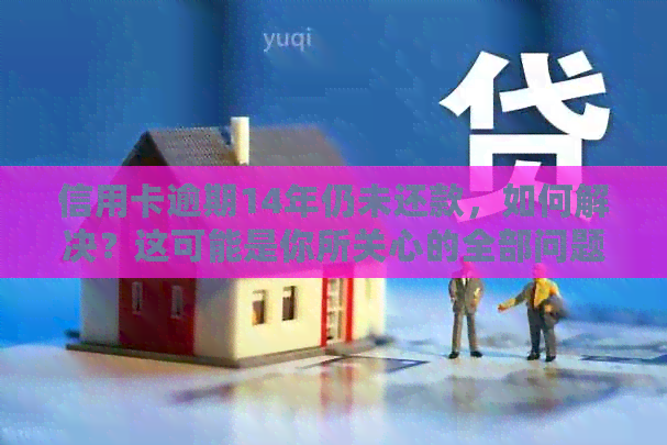 信用卡逾期14年仍未还款，如何解决？这可能是你所关心的全部问题