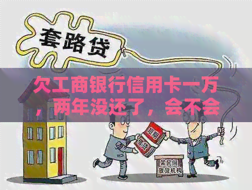 欠工商银行信用卡一万，两年没还了，会不会上我单位找我？