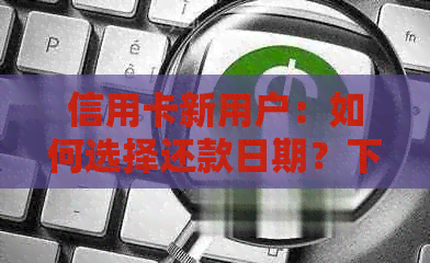 信用卡新用户：如何选择还款日期？下月还款还是本月还款？