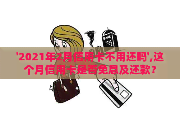 '2021年2月信用卡不用还吗',这个月信用卡是否免息及还款？