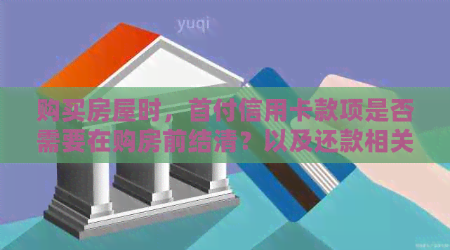 购买房屋时，首付信用卡款项是否需要在购房前结清？以及还款相关问题解答