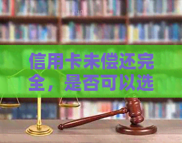 信用卡未偿还完全，是否可以选择注销？了解注销流程和影响因素