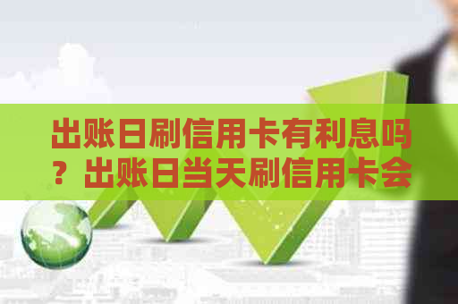 出账日刷信用卡有利息吗？出账日当天刷信用卡会影响还款日期吗？