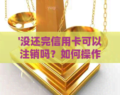 '没还完信用卡可以注销吗？如何操作？ - 微信讨论'