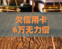 欠信用卡6万无力偿还怎么办：解决方法与后果分析
